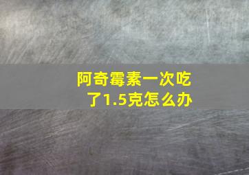 阿奇霉素一次吃了1.5克怎么办