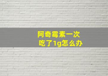 阿奇霉素一次吃了1g怎么办