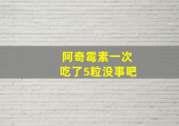 阿奇霉素一次吃了5粒没事吧