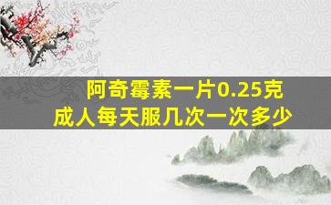 阿奇霉素一片0.25克成人每天服几次一次多少