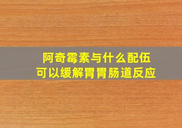 阿奇霉素与什么配伍可以缓解胃胃肠道反应