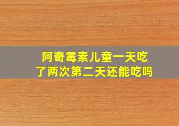 阿奇霉素儿童一天吃了两次第二天还能吃吗