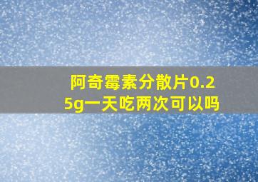 阿奇霉素分散片0.25g一天吃两次可以吗