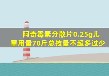 阿奇霉素分散片0.25g儿童用量70斤总技量不超多过少