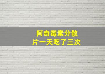 阿奇霉素分散片一天吃了三次