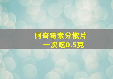 阿奇霉素分散片一次吃0.5克