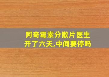 阿奇霉素分散片医生开了六天,中间要停吗