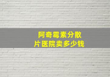 阿奇霉素分散片医院卖多少钱