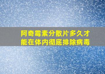 阿奇霉素分散片多久才能在体内彻底排除病毒