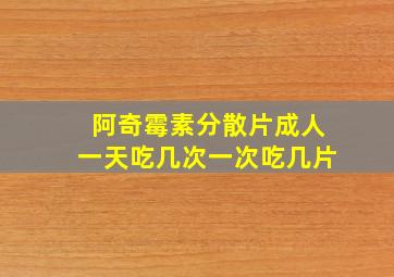 阿奇霉素分散片成人一天吃几次一次吃几片