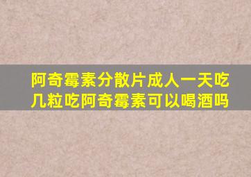 阿奇霉素分散片成人一天吃几粒吃阿奇霉素可以喝酒吗