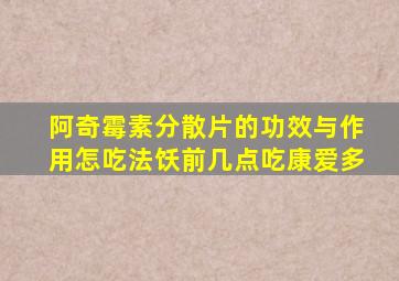 阿奇霉素分散片的功效与作用怎吃法饫前几点吃康爱多