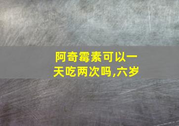 阿奇霉素可以一天吃两次吗,六岁