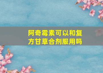 阿奇霉素可以和复方甘草合剂服用吗