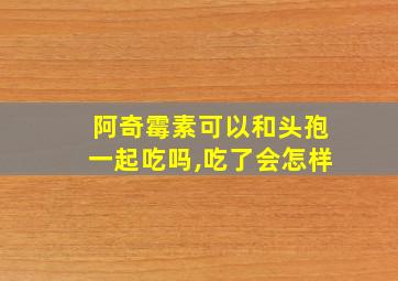 阿奇霉素可以和头孢一起吃吗,吃了会怎样