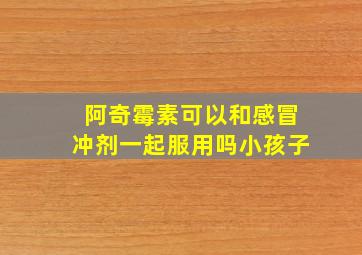 阿奇霉素可以和感冒冲剂一起服用吗小孩子