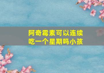 阿奇霉素可以连续吃一个星期吗小孩