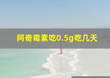 阿奇霉素吃0.5g吃几天