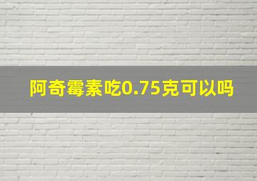 阿奇霉素吃0.75克可以吗