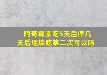 阿奇霉素吃5天后停几天后继续吃第二次可以吗