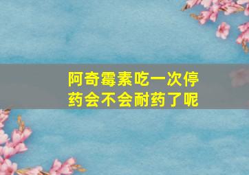 阿奇霉素吃一次停药会不会耐药了呢