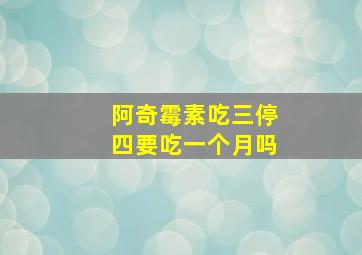 阿奇霉素吃三停四要吃一个月吗