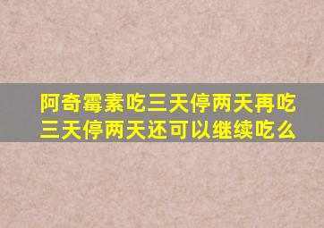 阿奇霉素吃三天停两天再吃三天停两天还可以继续吃么