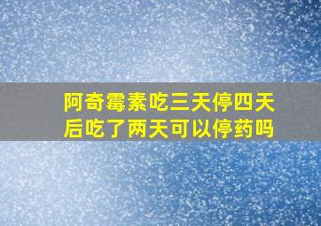 阿奇霉素吃三天停四天后吃了两天可以停药吗