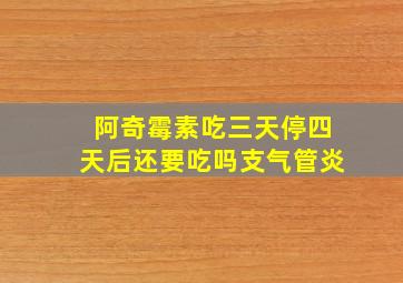 阿奇霉素吃三天停四天后还要吃吗支气管炎