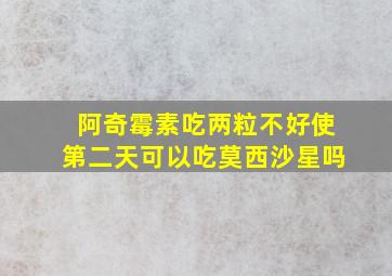 阿奇霉素吃两粒不好使第二天可以吃莫西沙星吗