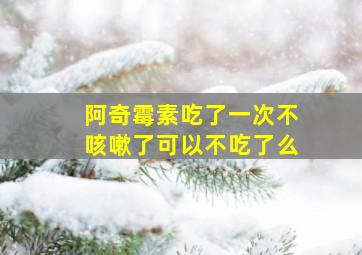 阿奇霉素吃了一次不咳嗽了可以不吃了么