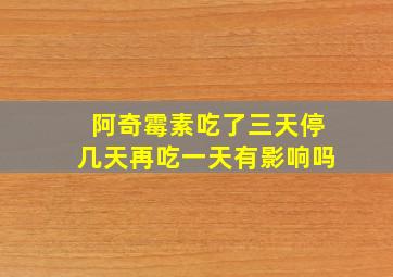 阿奇霉素吃了三天停几天再吃一天有影响吗