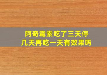 阿奇霉素吃了三天停几天再吃一天有效果吗