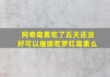 阿奇霉素吃了五天还没好可以继续吃罗红霉素么