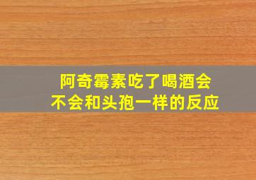 阿奇霉素吃了喝酒会不会和头孢一样的反应