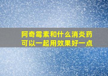 阿奇霉素和什么消炎药可以一起用效果好一点