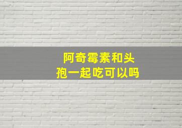 阿奇霉素和头孢一起吃可以吗