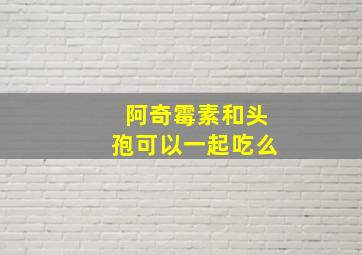 阿奇霉素和头孢可以一起吃么