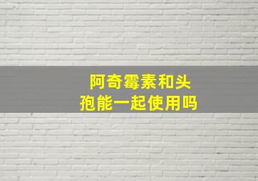 阿奇霉素和头孢能一起使用吗