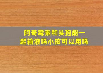 阿奇霉素和头孢能一起输液吗小孩可以用吗