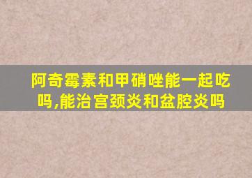 阿奇霉素和甲硝唑能一起吃吗,能治宫颈炎和盆腔炎吗