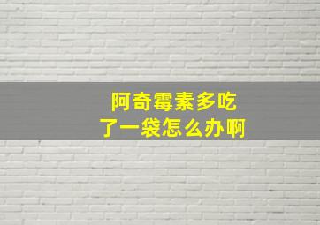 阿奇霉素多吃了一袋怎么办啊