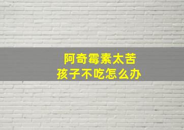 阿奇霉素太苦孩子不吃怎么办