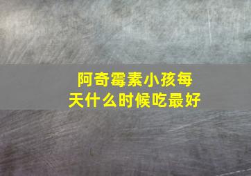 阿奇霉素小孩每天什么时候吃最好