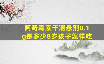 阿奇霉素干混悬剂0.1g是多少8岁孩子怎样吃