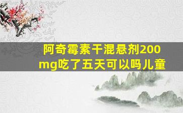 阿奇霉素干混悬剂200mg吃了五天可以吗儿童