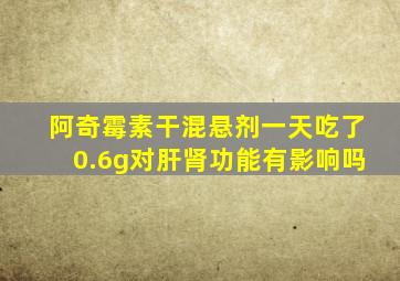 阿奇霉素干混悬剂一天吃了0.6g对肝肾功能有影响吗