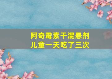 阿奇霉素干混悬剂儿童一天吃了三次