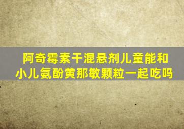 阿奇霉素干混悬剂儿童能和小儿氨酚黄那敏颗粒一起吃吗