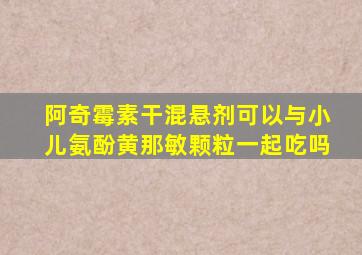 阿奇霉素干混悬剂可以与小儿氨酚黄那敏颗粒一起吃吗